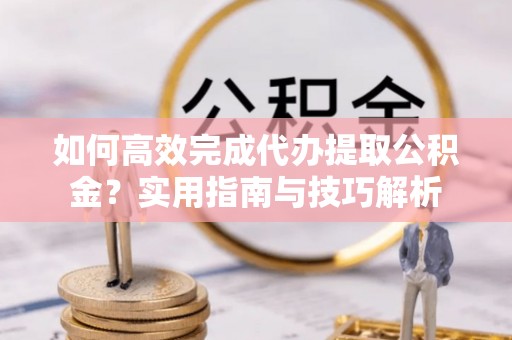 龙圩如何高效完成代办提取公积金？实用指南与技巧解析