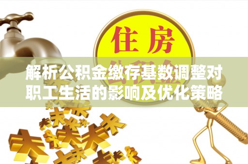 龙圩解析公积金缴存基数调整对职工生活的影响及优化策略