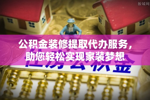 龙圩公积金装修提取代办服务，助您轻松实现家装梦想