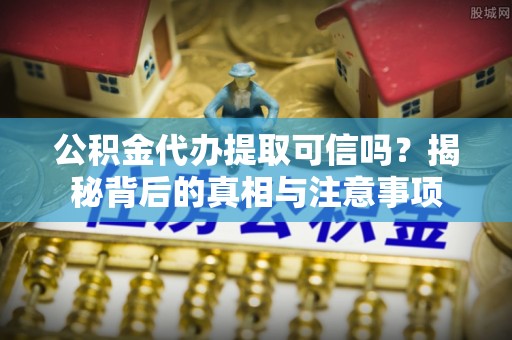 龙圩公积金代办提取可信吗？揭秘背后的真相与注意事项