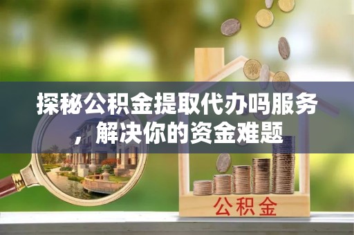龙圩探秘公积金提取代办吗服务，解决你的资金难题