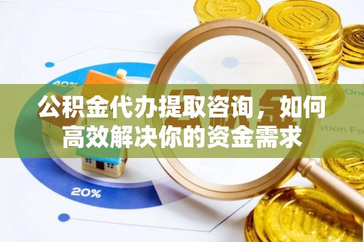 龙圩公积金代办提取咨询，如何高效解决你的资金需求