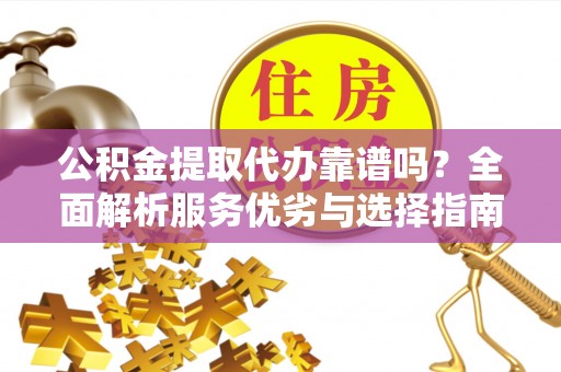 龙圩公积金提取代办靠谱吗？全面解析服务优劣与选择指南