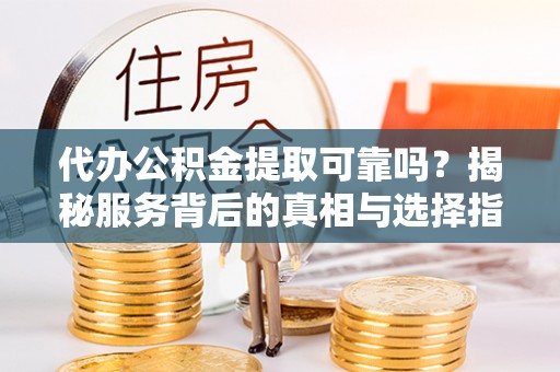 龙圩代办公积金提取可靠吗？揭秘服务背后的真相与选择指南