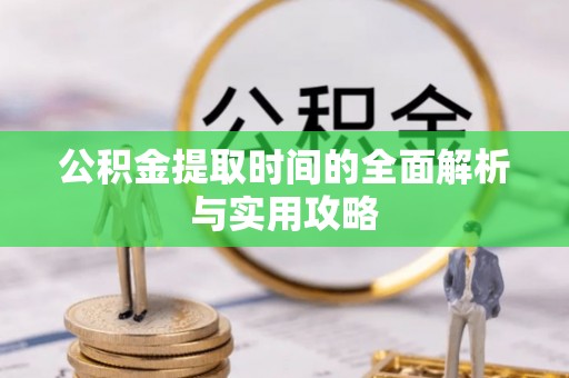 龙圩公积金提取时间的全面解析与实用攻略