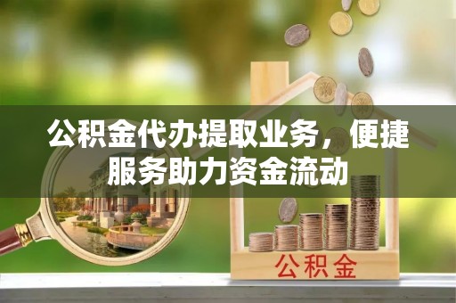 龙圩公积金代办提取业务，便捷服务助力资金流动