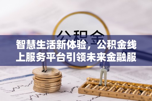 龙圩智慧生活新体验，公积金线上服务平台引领未来金融服务