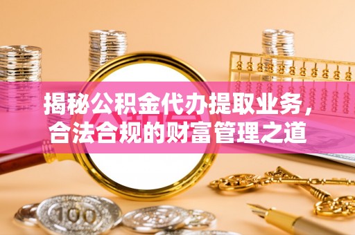龙圩揭秘公积金代办提取业务，合法合规的财富管理之道