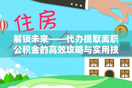 龙圩解锁未来——代办提取离职公积金的高效攻略与实用技巧