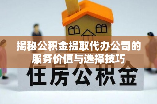 龙圩揭秘公积金提取代办公司的服务价值与选择技巧