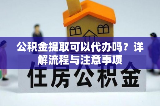 龙圩公积金提取可以代办吗？详解流程与注意事项