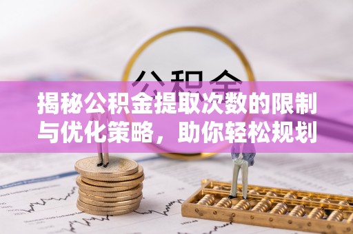 龙圩揭秘公积金提取次数的限制与优化策略，助你轻松规划财务未来