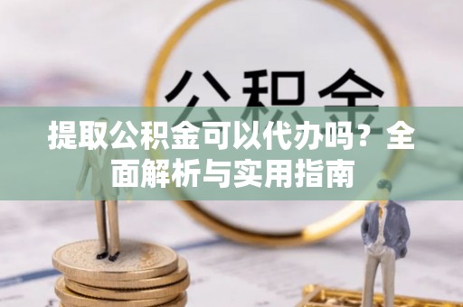 龙圩提取公积金可以代办吗？全面解析与实用指南