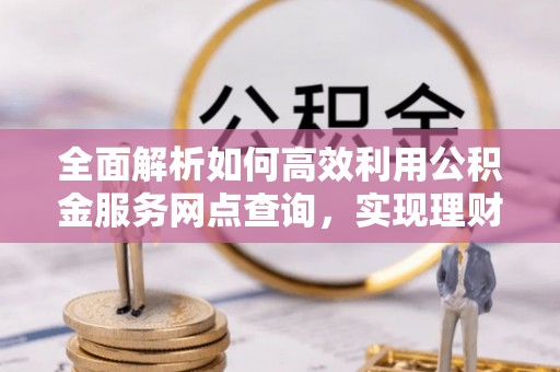 龙圩全面解析如何高效利用公积金服务网点查询，实现理财与生活优化