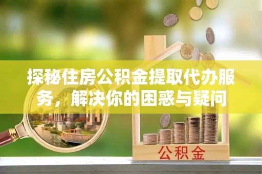 龙圩探秘住房公积金提取代办服务，解决你的困惑与疑问