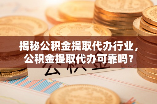 龙圩揭秘公积金提取代办行业，公积金提取代办可靠吗？