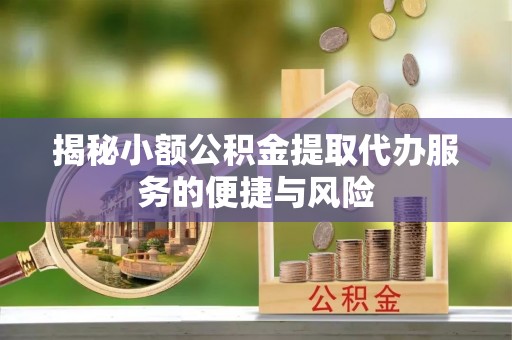 龙圩揭秘小额公积金提取代办服务的便捷与风险