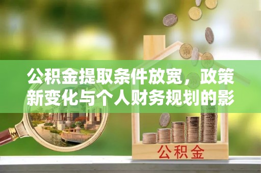 龙圩公积金提取条件放宽，政策新变化与个人财务规划的影响