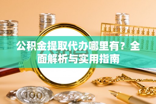 龙圩公积金提取代办哪里有？全面解析与实用指南