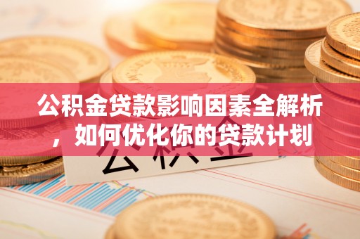 龙圩公积金贷款影响因素全解析，如何优化你的贷款计划