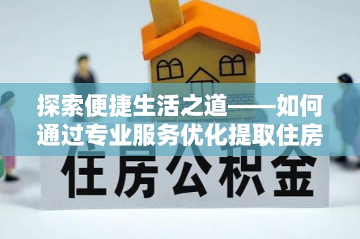 龙圩探索便捷生活之道——如何通过专业服务优化提取住房公积金代办体验
