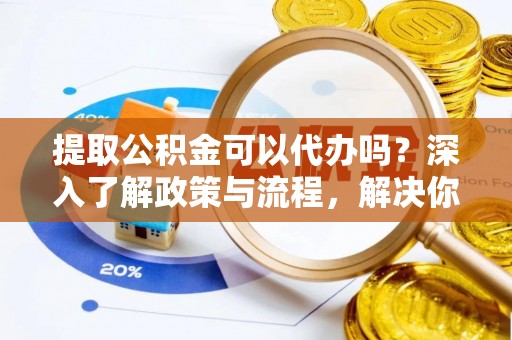 龙圩提取公积金可以代办吗？深入了解政策与流程，解决你的疑问