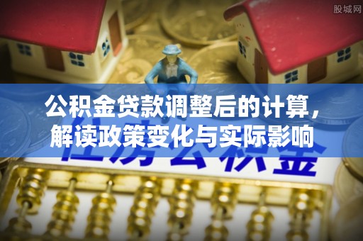 龙圩公积金贷款调整后的计算，解读政策变化与实际影响