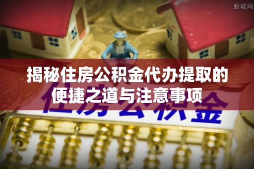 龙圩揭秘住房公积金代办提取的便捷之道与注意事项