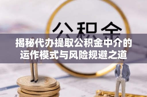 龙圩揭秘代办提取公积金中介的运作模式与风险规避之道