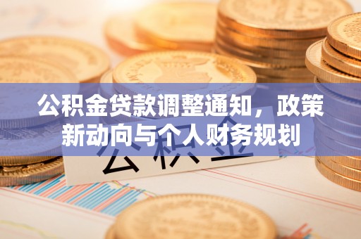 龙圩公积金贷款调整通知，政策新动向与个人财务规划