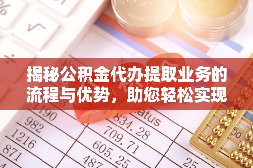 龙圩揭秘公积金代办提取业务的流程与优势，助您轻松实现资金利用最大化
