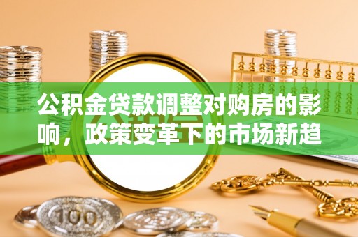 龙圩公积金贷款调整对购房的影响，政策变革下的市场新趋势