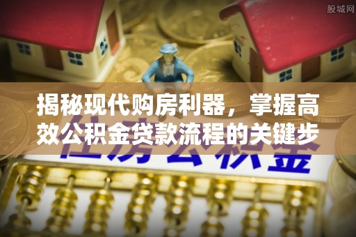 龙圩揭秘现代购房利器，掌握高效公积金贷款流程的关键步骤