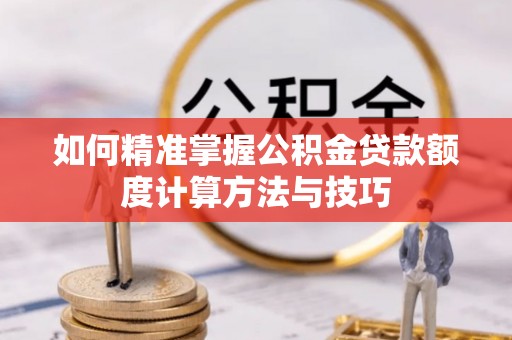 龙圩如何精准掌握公积金贷款额度计算方法与技巧