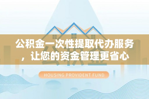 龙圩公积金一次性提取代办服务，让您的资金管理更省心