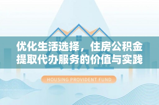 龙圩优化生活选择，住房公积金提取代办服务的价值与实践