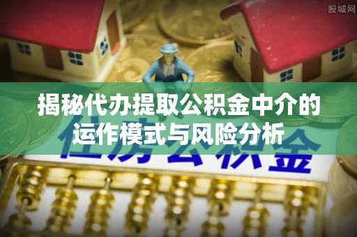 龙圩揭秘代办提取公积金中介的运作模式与风险分析