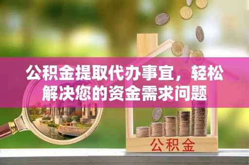 龙圩公积金提取代办事宜，轻松解决您的资金需求问题