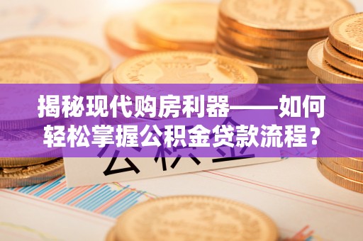 龙圩揭秘现代购房利器——如何轻松掌握公积金贷款流程？
