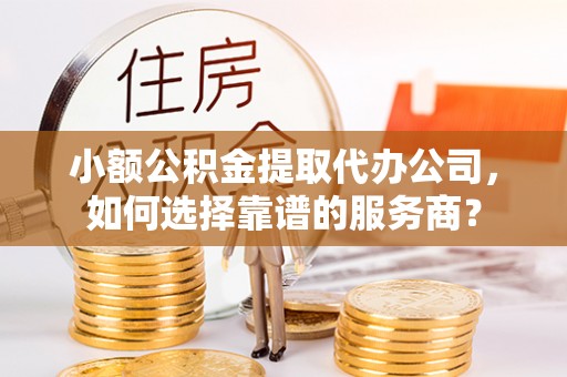 龙圩小额公积金提取代办公司，如何选择靠谱的服务商？