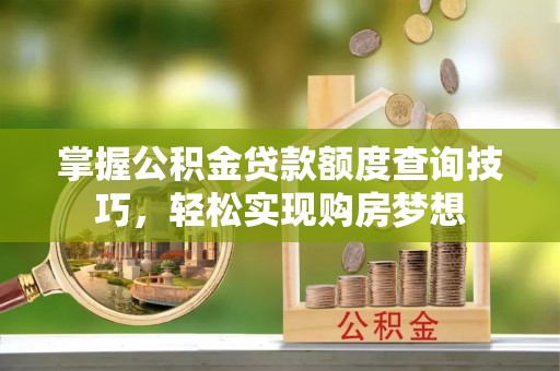 龙圩掌握公积金贷款额度查询技巧，轻松实现购房梦想