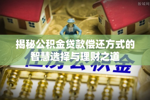龙圩揭秘公积金贷款偿还方式的智慧选择与理财之道