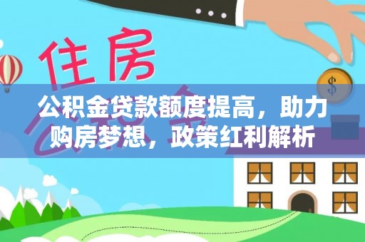 龙圩公积金贷款额度提高，助力购房梦想，政策红利解析