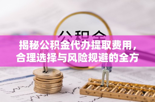 龙圩揭秘公积金代办提取费用，合理选择与风险规避的全方位解析