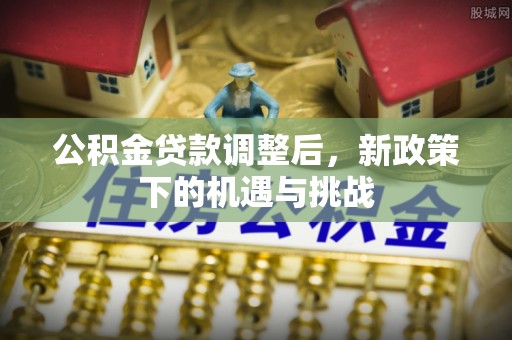 龙圩公积金贷款调整后，新政策下的机遇与挑战