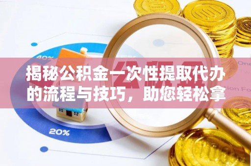 龙圩揭秘公积金一次性提取代办的流程与技巧，助您轻松拿钱！