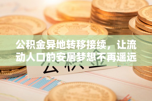 龙圩公积金异地转移接续，让流动人口的安居梦想不再遥远