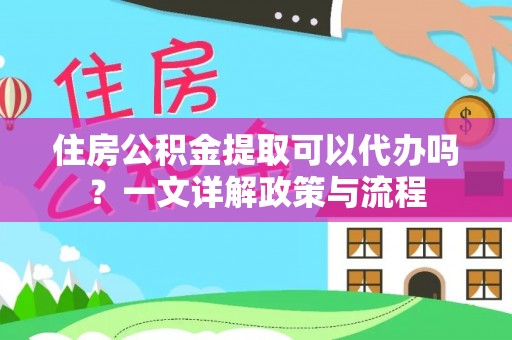 龙圩住房公积金提取可以代办吗？一文详解政策与流程