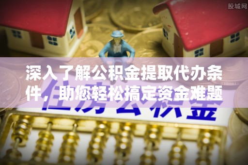 龙圩深入了解公积金提取代办条件，助您轻松搞定资金难题
