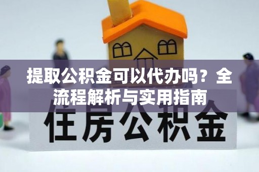 龙圩提取公积金可以代办吗？全流程解析与实用指南